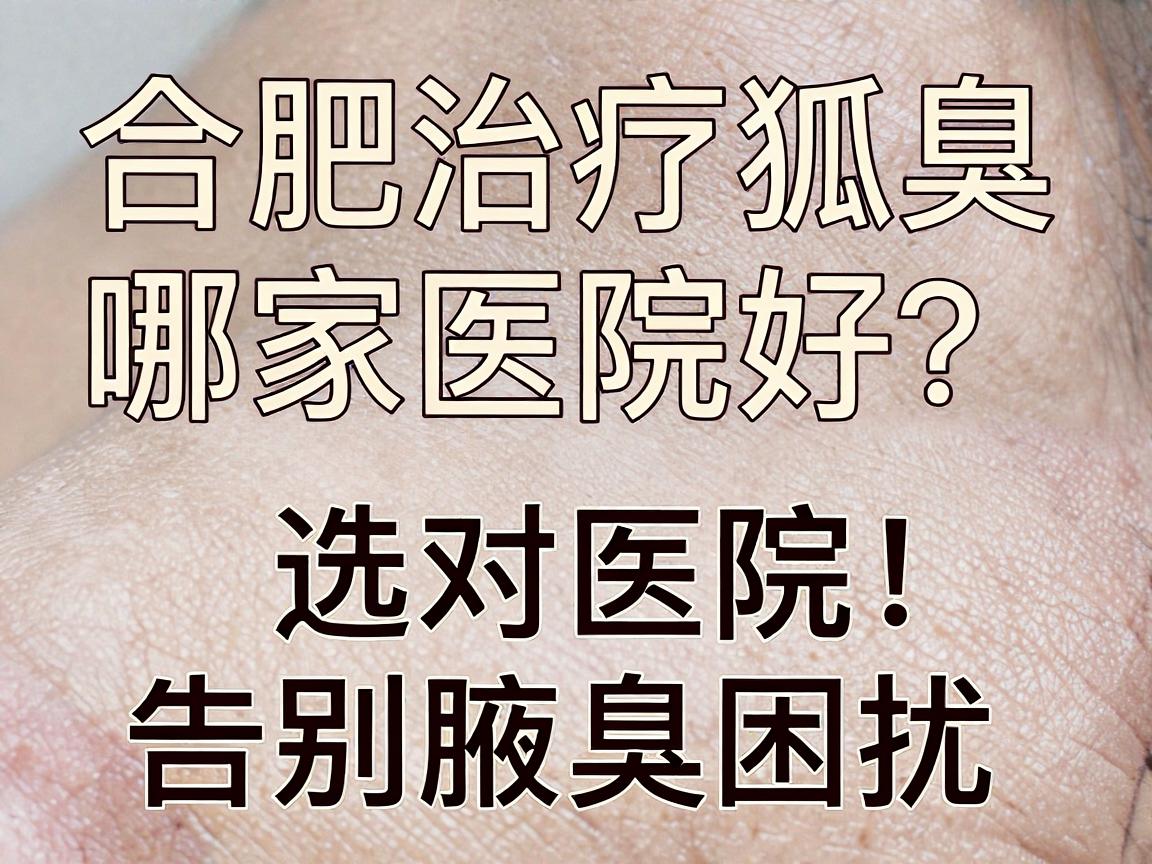 合肥治疗狐臭哪家医院好？选对医院，告别腋臭困扰