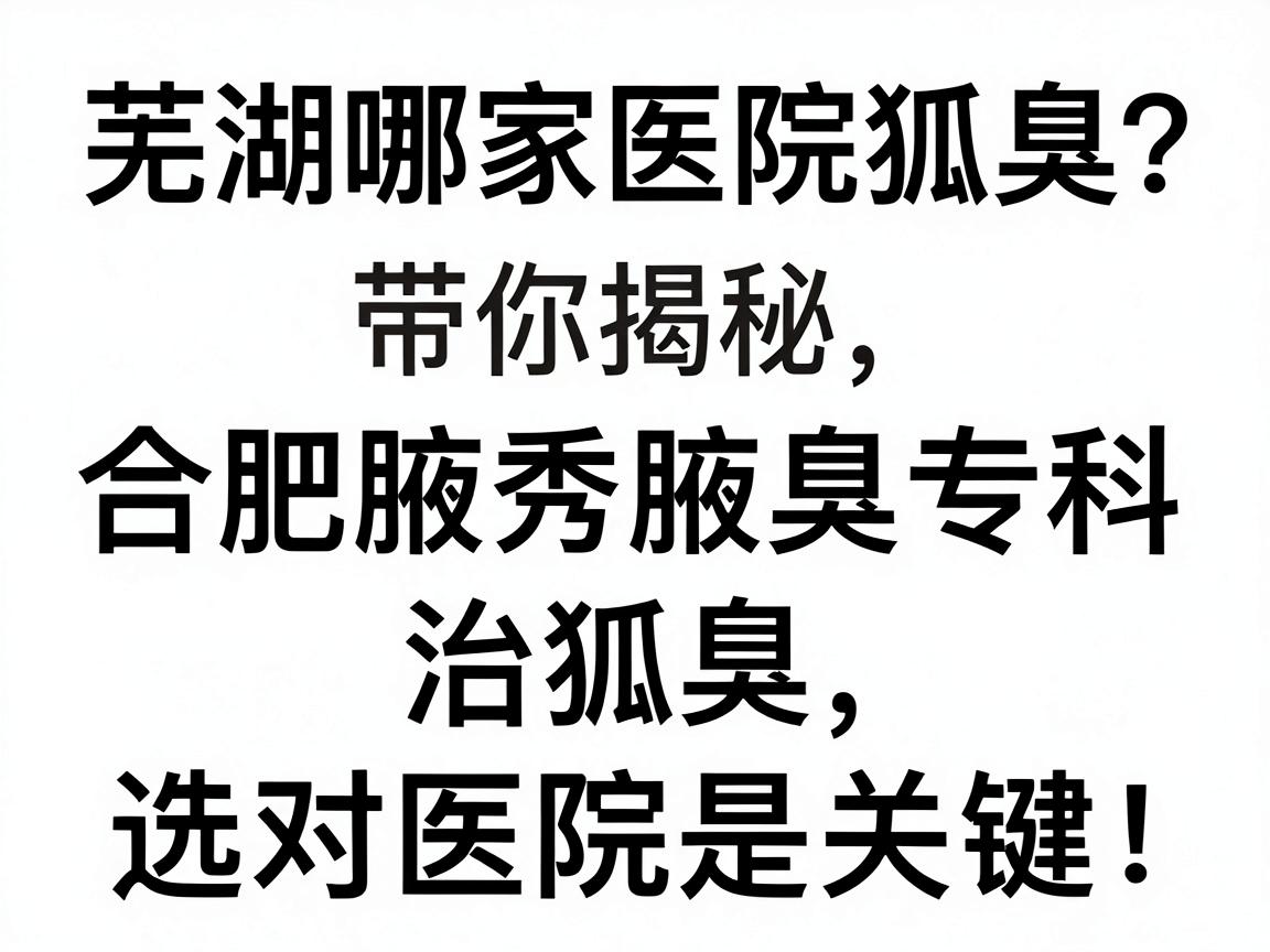 芜湖哪家医院治狐臭？合肥腋秀腋臭专科带你揭秘，治狐臭，选对医院是关键！