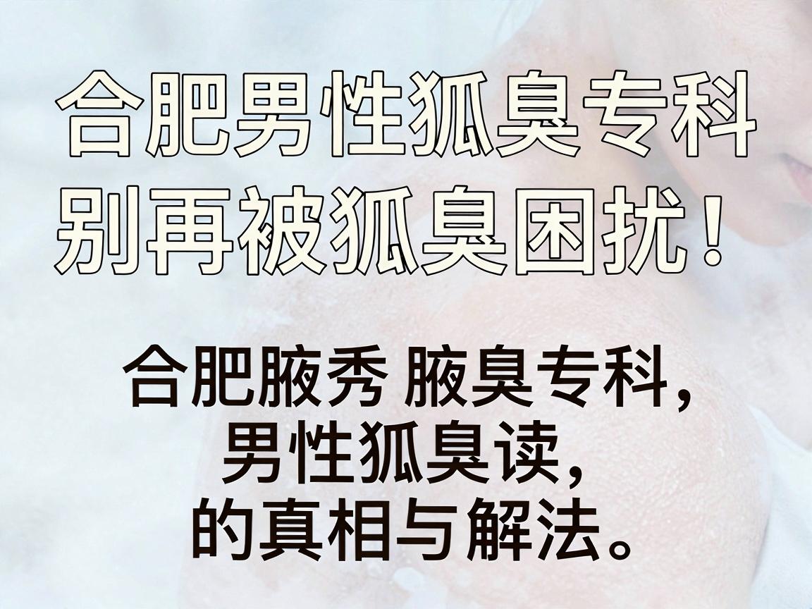 合肥男性狐臭专科，别再被狐臭困扰，合肥腋秀腋臭专科为你解读男性狐臭的真相与解法