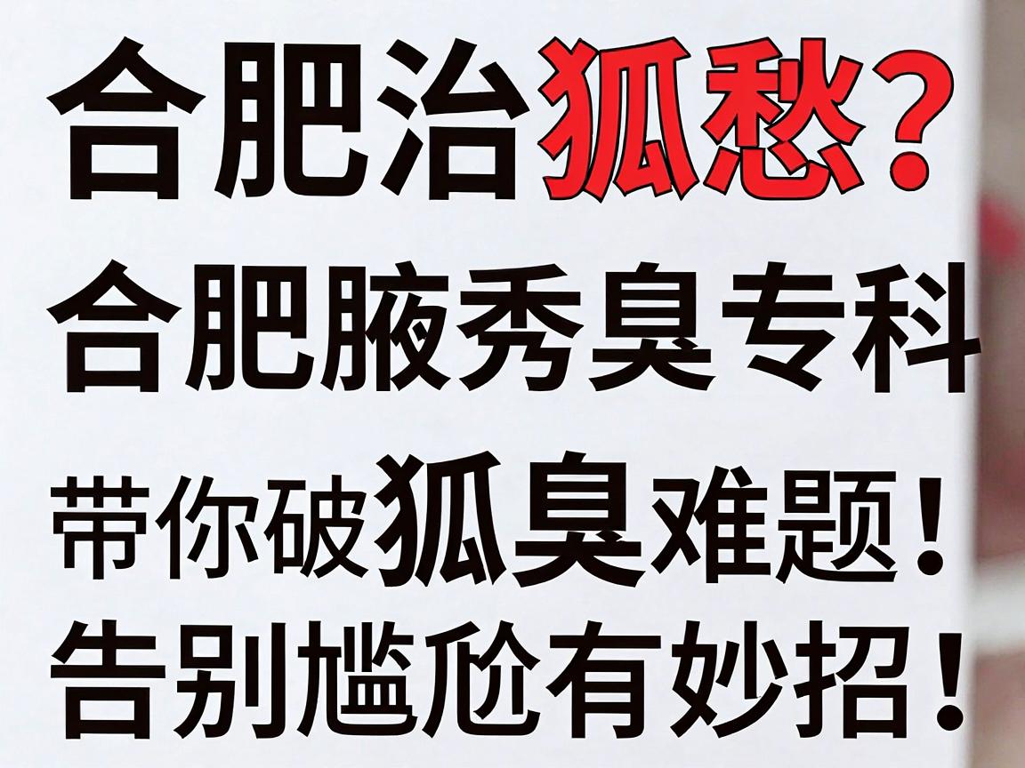 合肥治狐愁？合肥腋秀腋臭专科带你破解狐臭难题，告别尴尬有妙招！