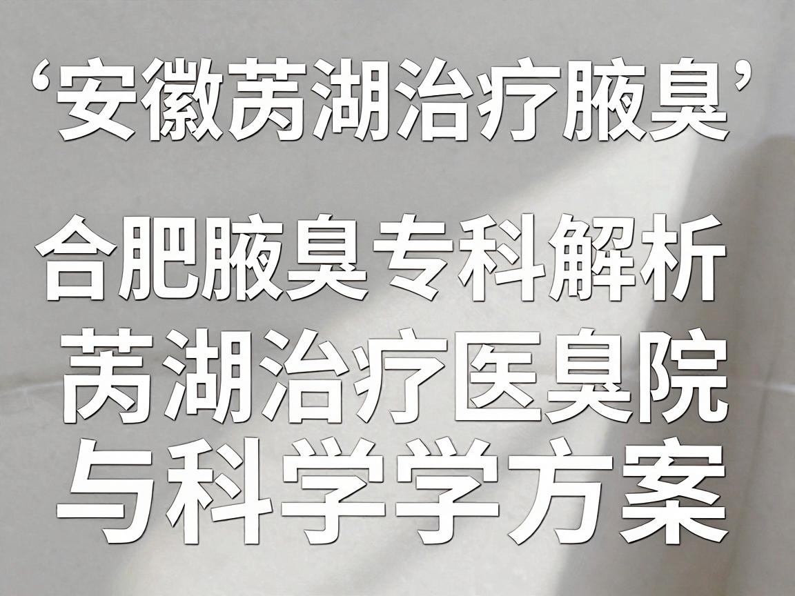 安徽芜湖治疗腋臭，合肥腋秀腋臭专科解析，芜湖治疗腋臭的医院与科学方案