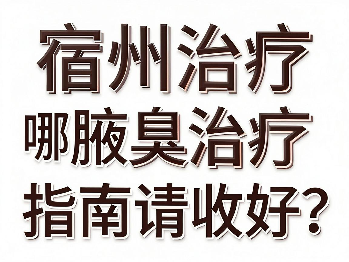 宿州治疗腋臭哪家医院好？这份宿州腋臭治疗指南请收好