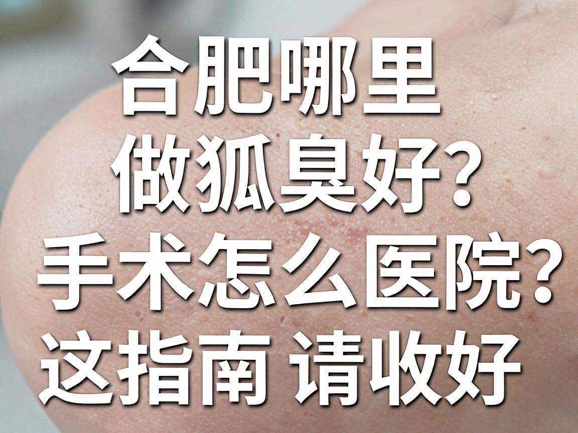 合肥哪里做狐臭好？合肥狐臭手术医院怎么选？这份指南请收好