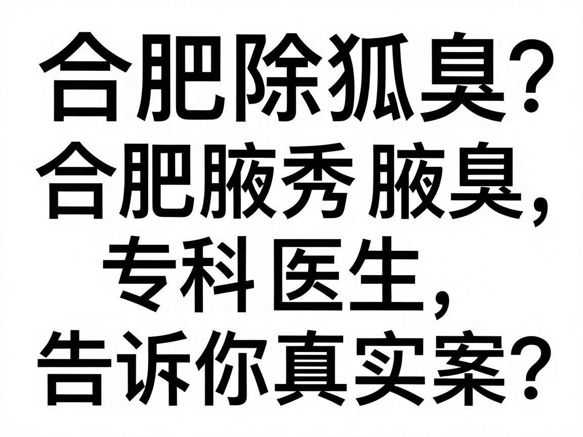 合肥除狐臭哪家医院好？合肥腋秀腋臭专科医生告诉你真实答案