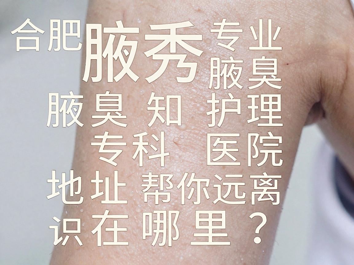 合肥腋秀腋臭专科医院地址在哪里？专业腋臭护理知识帮你远离腋臭烦恼