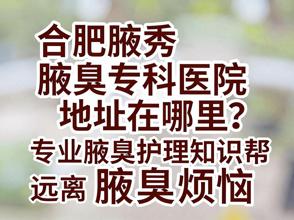 合肥腋秀腋臭专科医院地址在哪里？专业腋臭护理知识帮你远离腋臭烦恼