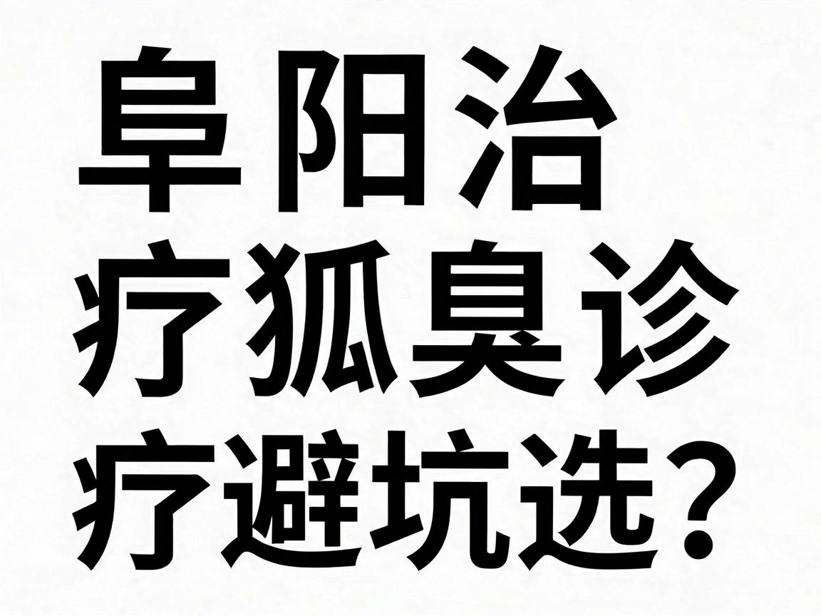 阜阳治疗狐臭医院怎么选？阜阳腋臭诊疗避坑指南