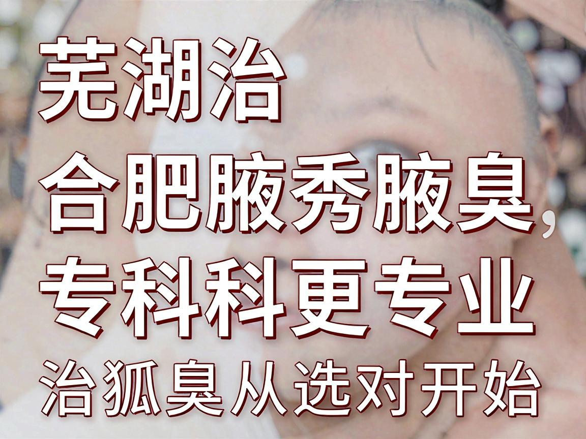 芜湖治狐臭，合肥腋秀腋臭专科更专业，治狐臭从选对开始