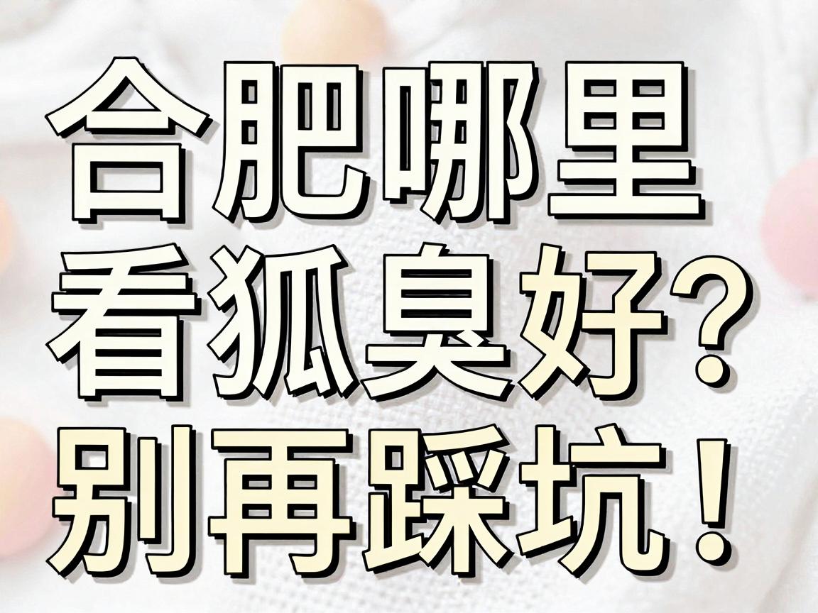合肥哪里看狐臭好？别再踩坑！合肥看狐臭的医院排名真相来了