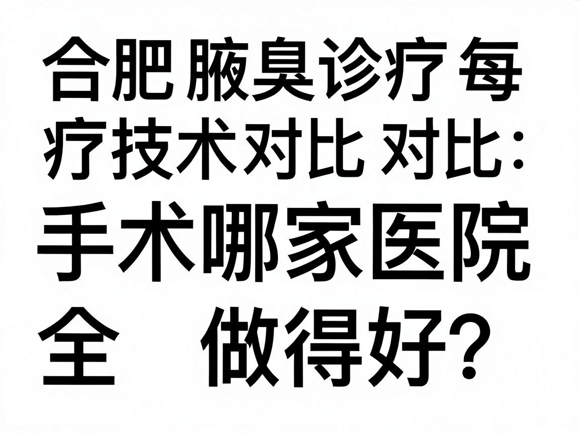 合肥腋臭手术哪家医院做得好？合肥腋臭诊疗技术对比全解析