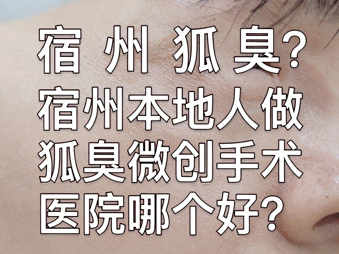 宿州狐臭微创手术医院哪个好？宿州本地人做狐臭微创手术，这篇对比指南请收好
