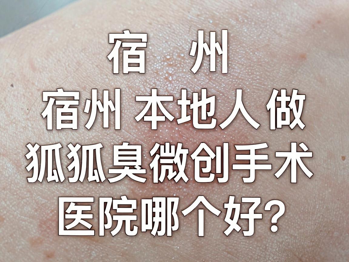 宿州狐臭微创手术医院哪个好？宿州本地人做狐臭微创手术，这篇对比指南请收好