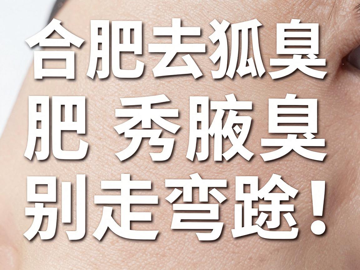 合肥去狐臭，别走弯路！合肥腋秀腋臭专科带你科学认清去狐臭真相
