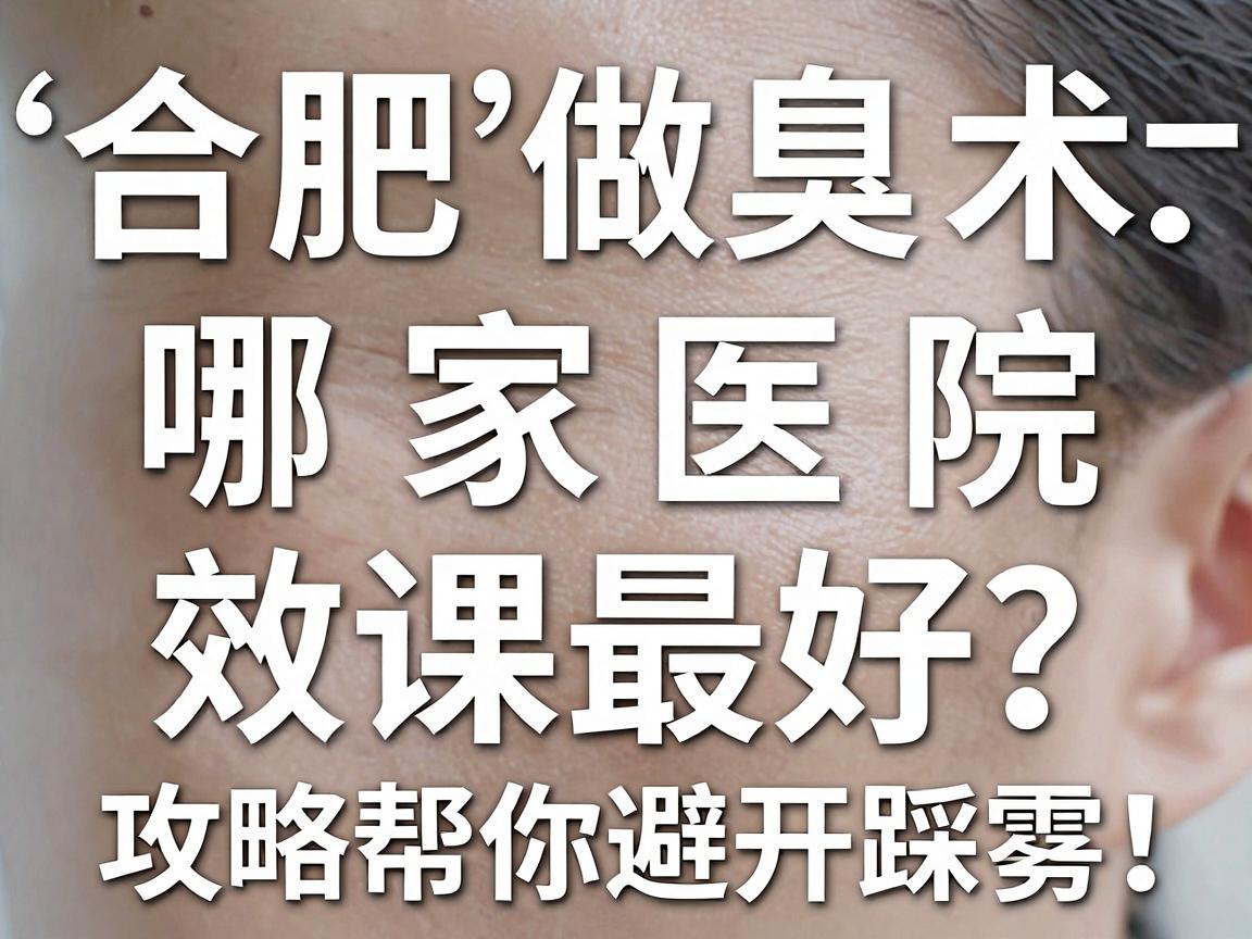合肥做腋臭手术哪家医院效果最好？这份攻略帮你避开踩雷！