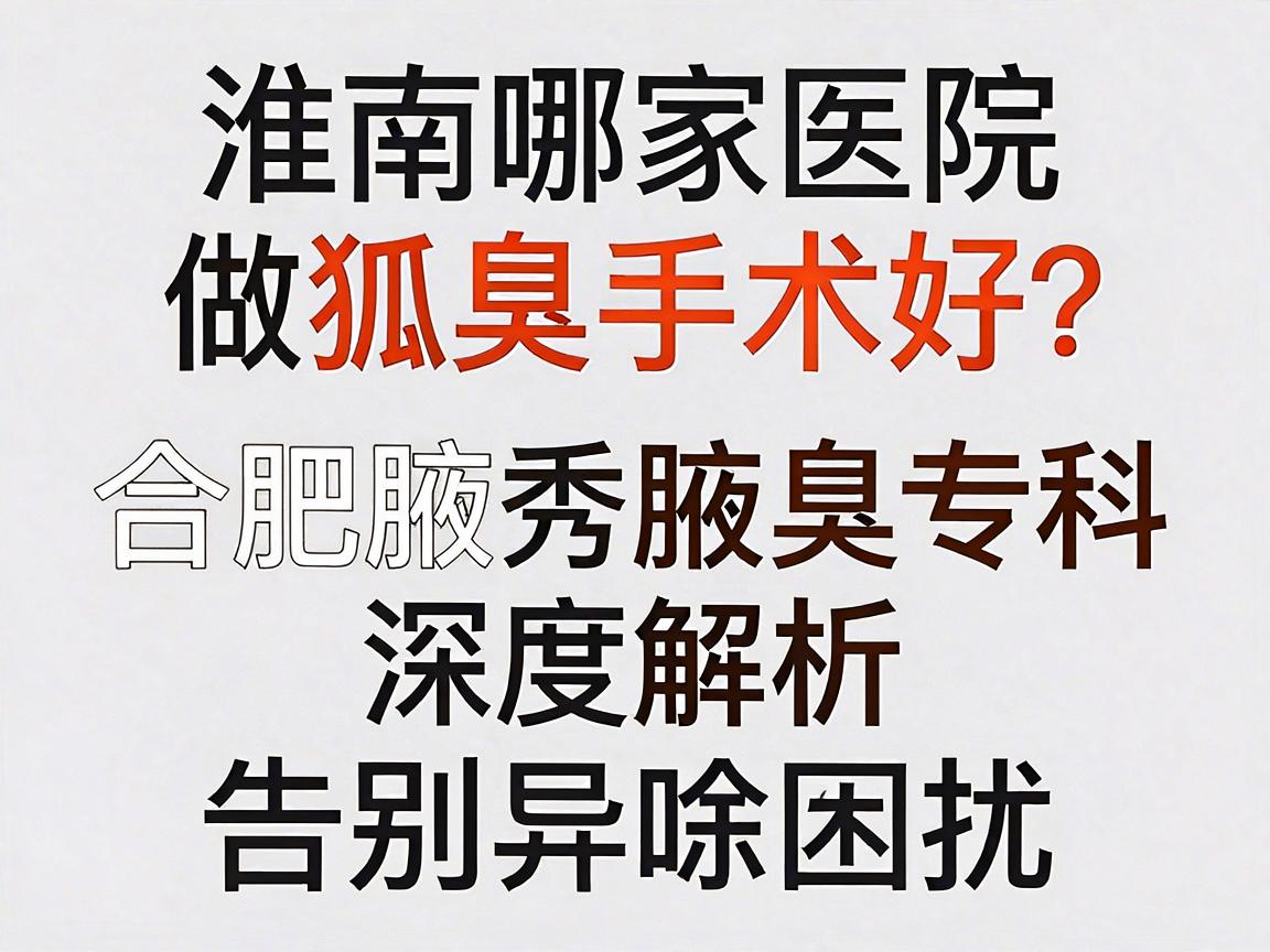 淮南哪家医院做狐臭手术好？合肥腋秀腋臭专科深度解析，选对医院，告别异味困扰
