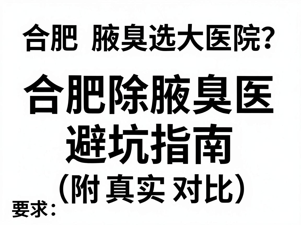 合肥除腋臭选大医院？合肥除腋臭医院避坑指南（附真实对比）