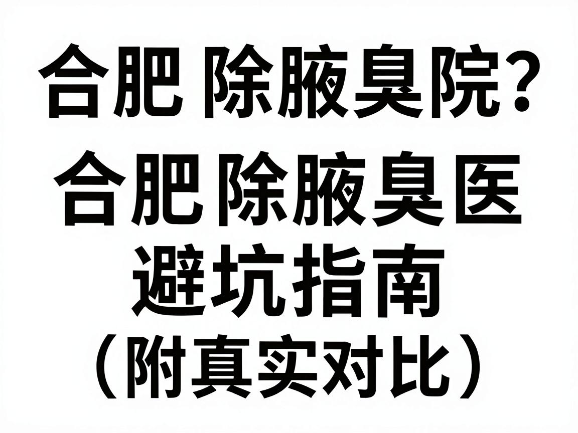 合肥除腋臭选大医院？合肥除腋臭医院避坑指南（附真实对比）