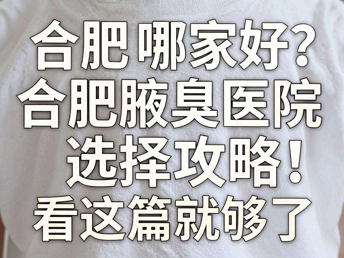 合肥腋臭医院哪家好？合肥腋臭医院选择攻略，看这篇就够了