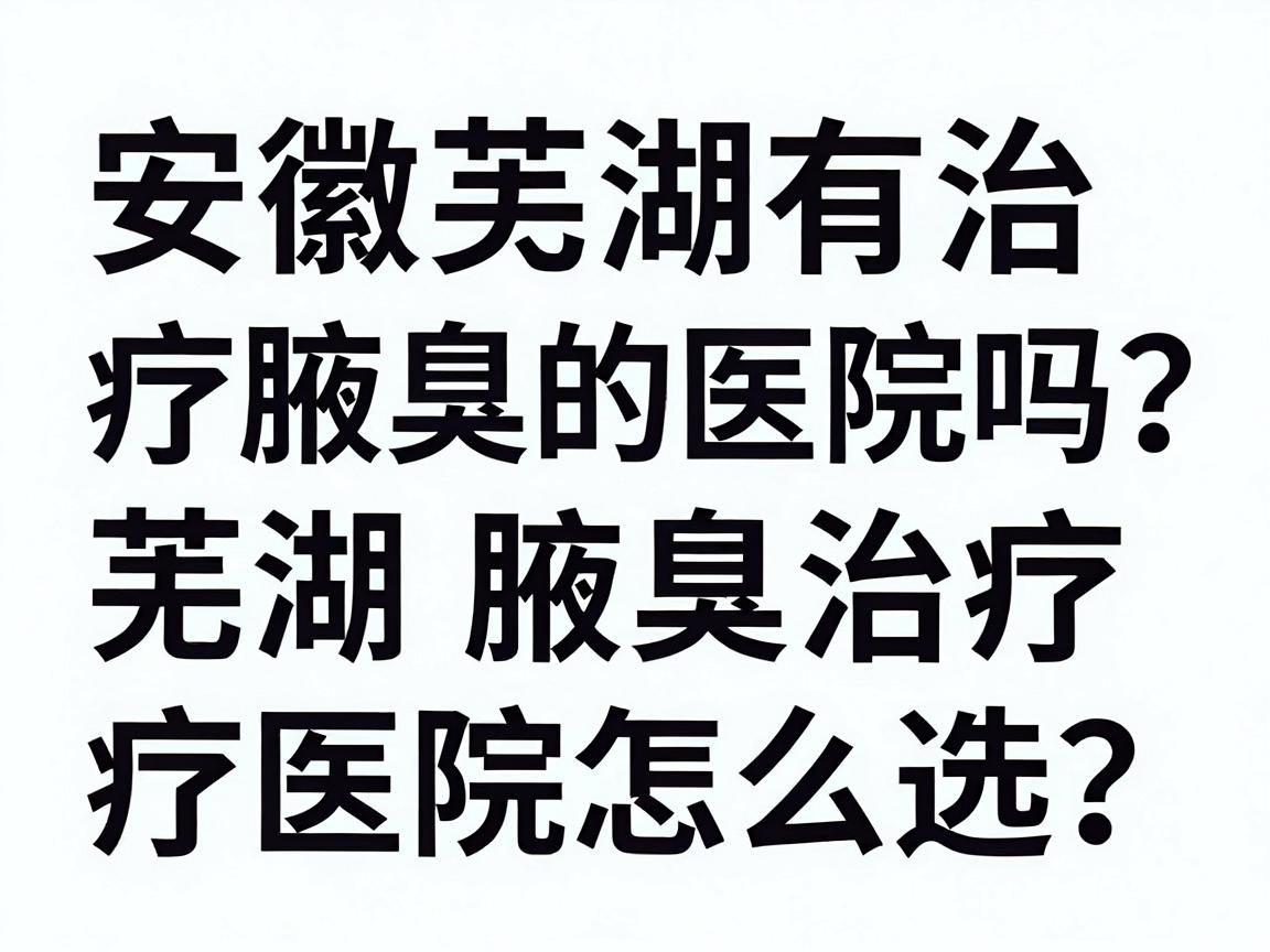 安徽芜湖有治疗腋臭的医院吗？芜湖腋臭治疗医院怎么选？一文讲透腋臭治疗核心问题