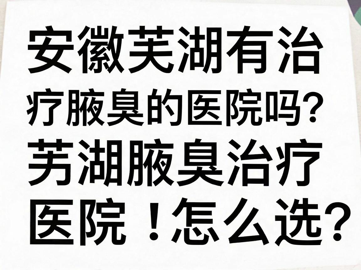 安徽芜湖有治疗腋臭的医院吗？芜湖腋臭治疗医院怎么选？一文讲透腋臭治疗核心问题