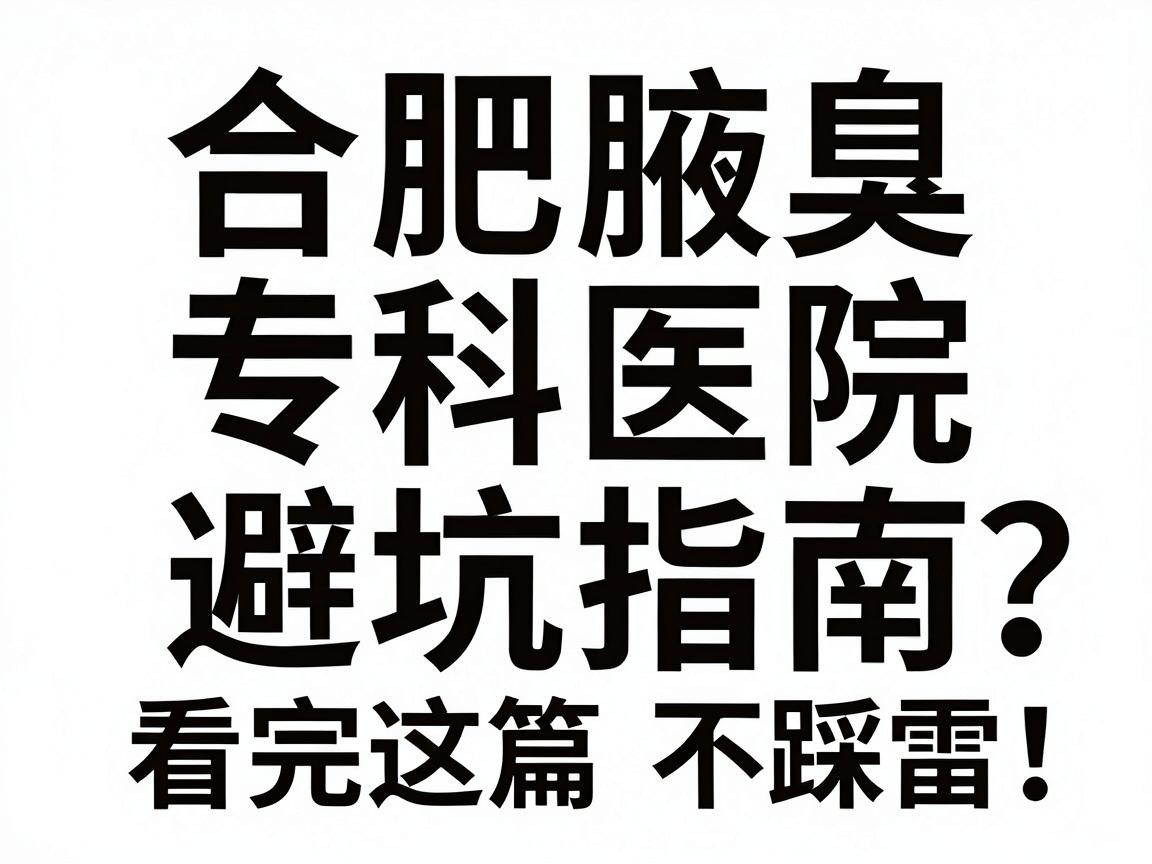 合肥腋臭手术专科医院怎么选？合肥腋臭专科医院避坑指南，看完这篇不踩雷