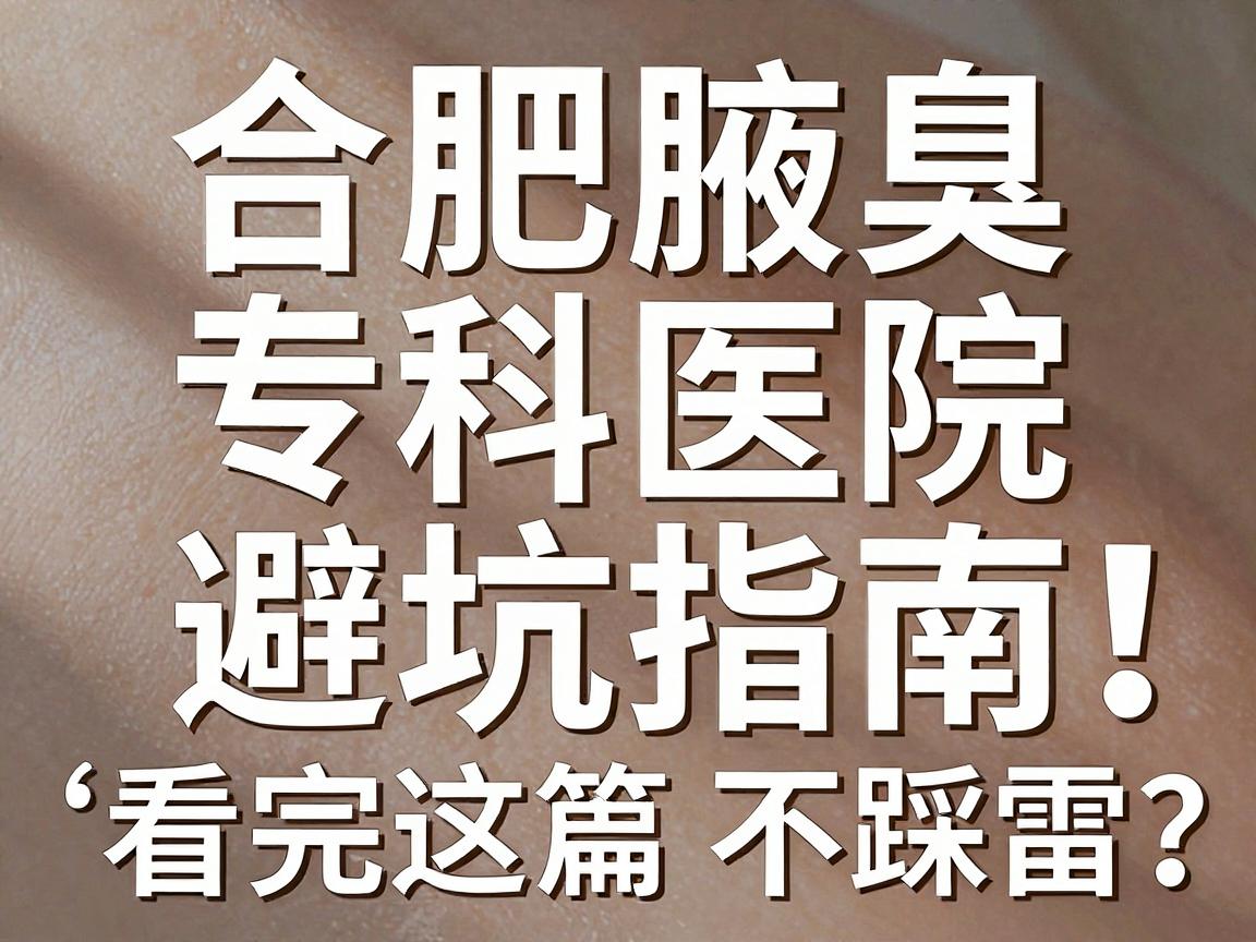 合肥腋臭手术专科医院怎么选？合肥腋臭专科医院避坑指南，看完这篇不踩雷