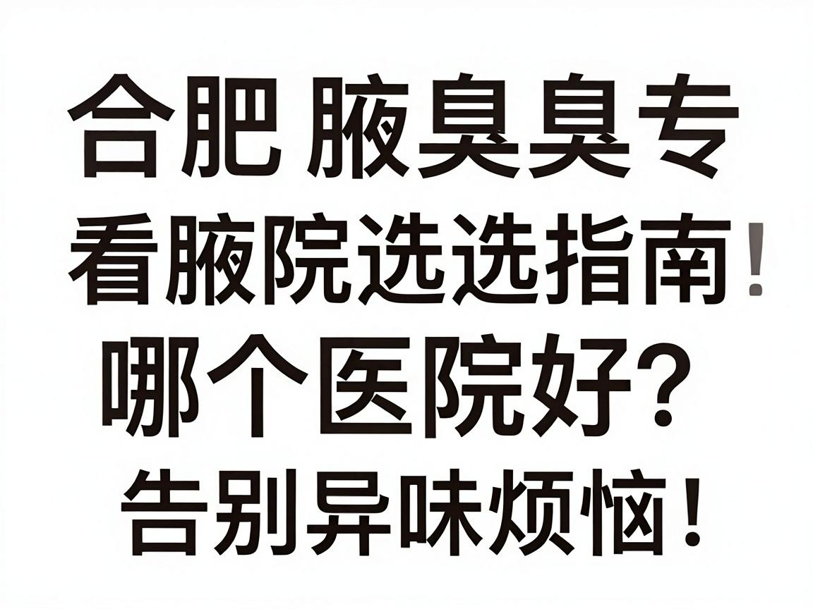 合肥看腋臭科哪个医院好？合肥腋臭专科医院选择指南，告别异味烦恼