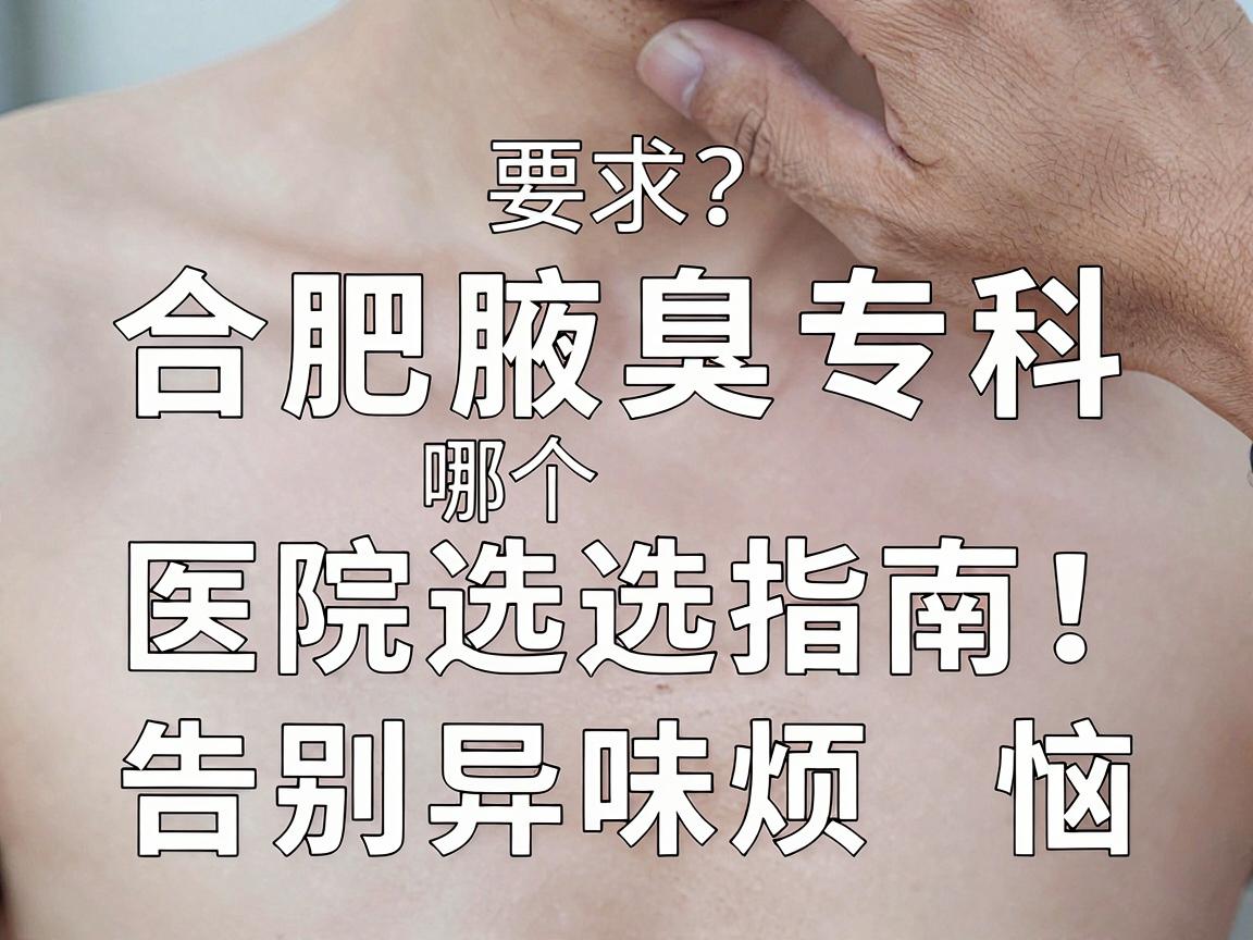 合肥看腋臭科哪个医院好？合肥腋臭专科医院选择指南，告别异味烦恼