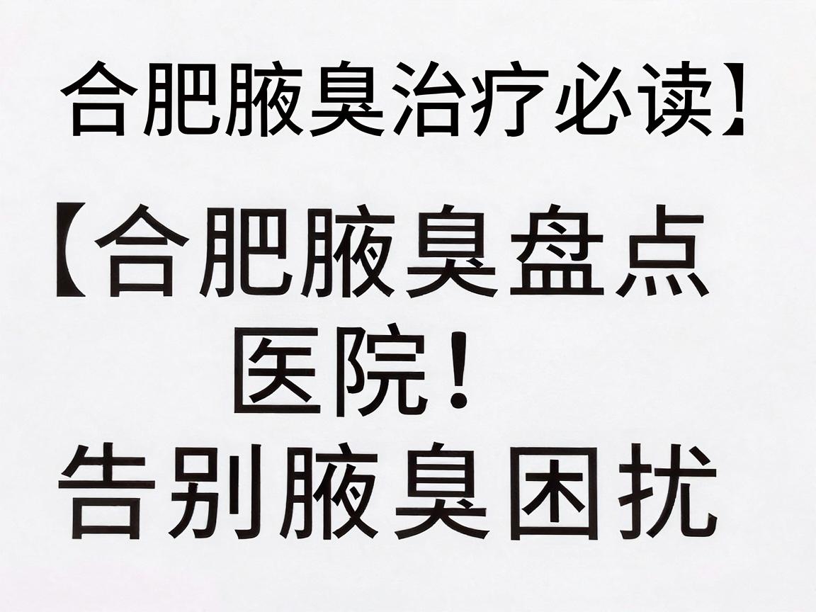 合肥腋臭治疗医院深度盘点，选对医院，告别腋臭困扰（合肥腋臭治疗必读）