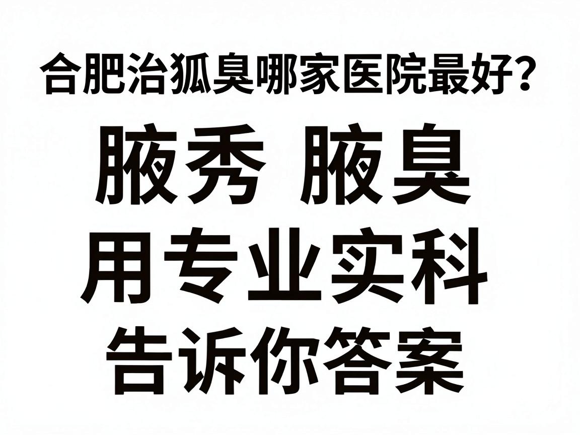 合肥治狐臭哪家医院最好？腋秀腋臭专科用专业实力告诉你答案