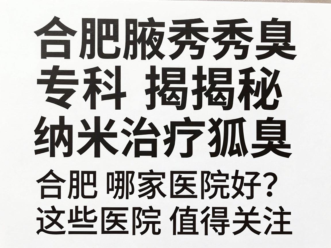 合肥腋秀腋臭专科揭秘，纳米治疗狐臭合肥哪家医院好？这些医院值得关注