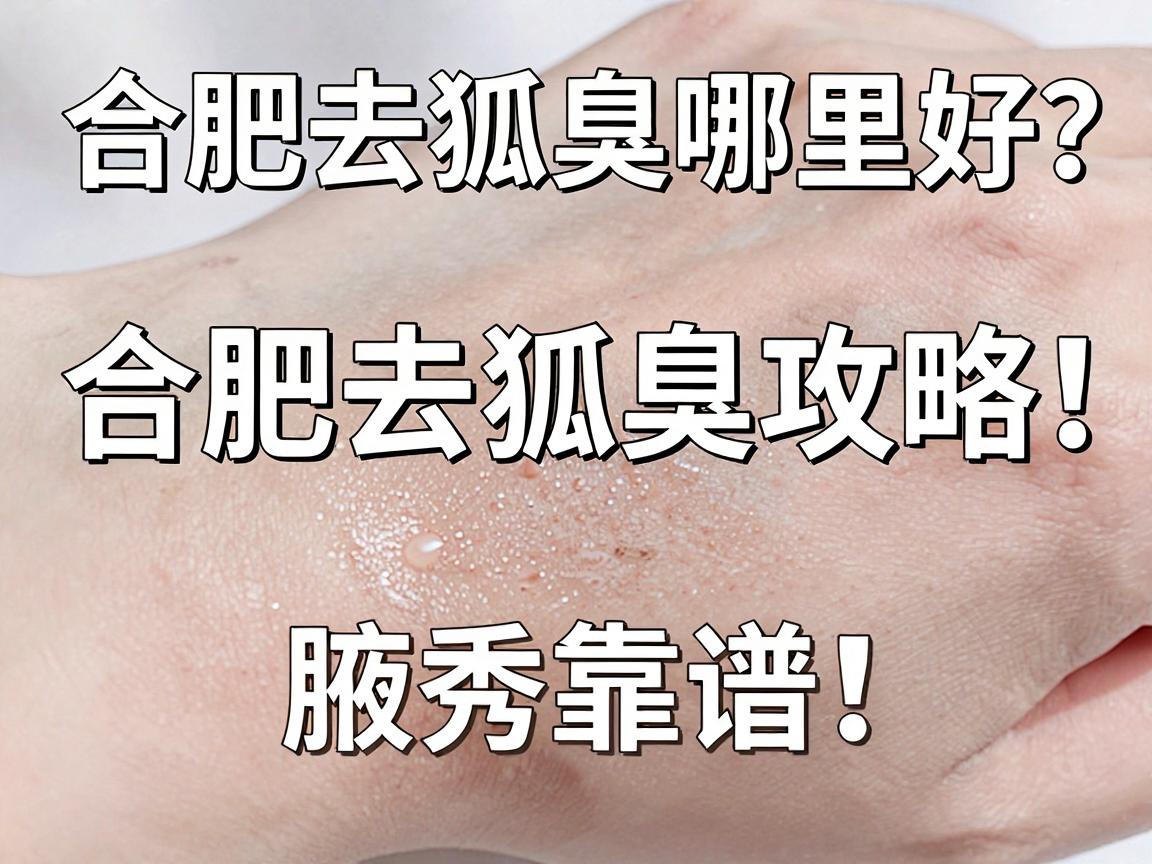 合肥去狐臭哪里好？亲身实测合肥去狐臭攻略，合肥腋秀靠谱吗？