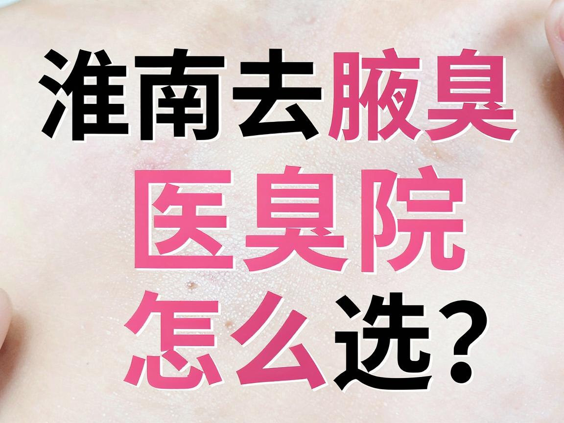 淮南去腋臭医院怎么选？腋臭治疗关键看这几点，别再踩坑