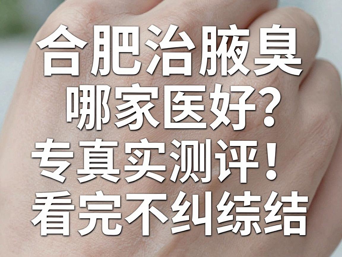 合肥治腋臭哪家医院好?合肥腋臭专科医院真实测评,看完不纠结 合肥治腋臭哪家医院好?合肥腋臭专科医院真实测评,看完不纠结