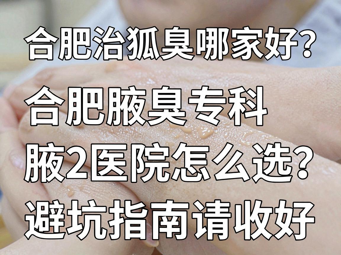 合肥治狐臭哪家好？合肥腋臭专科医院怎么选？这份避坑指南请收好