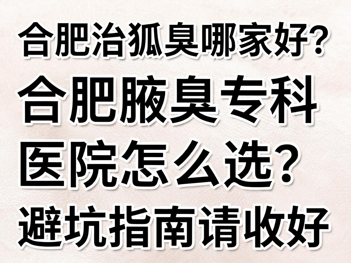 合肥治狐臭哪家好？合肥腋臭专科医院怎么选？这份避坑指南请收好