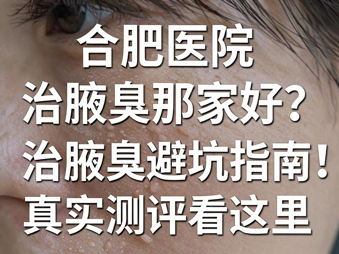 合肥医院治腋臭那家好？治腋臭避坑指南，真实测评看这里