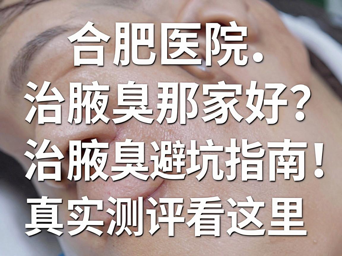 合肥医院治腋臭那家好？治腋臭避坑指南，真实测评看这里