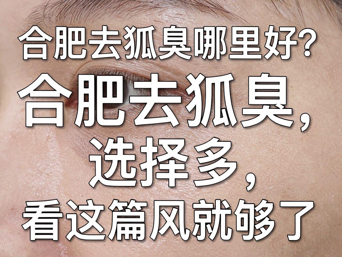 合肥去狐臭哪里好？合肥去狐臭选择多，看这篇就够了
