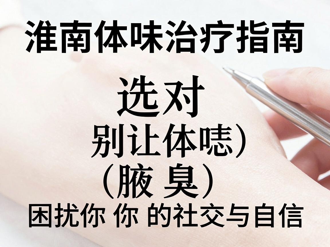 淮南体味治疗指南，选对医院，别让体味（腋臭）困扰你的社交与自信