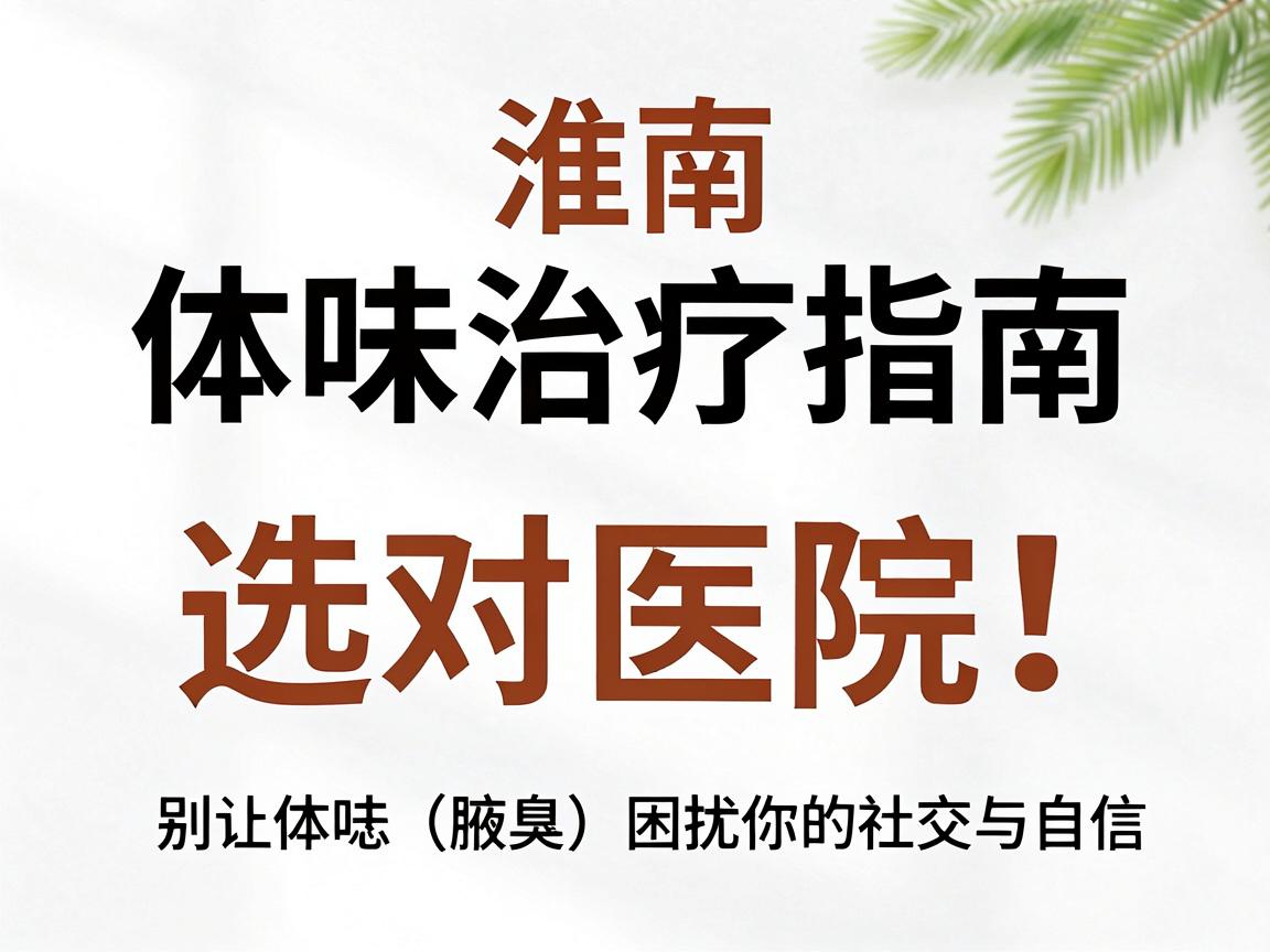 淮南体味治疗指南，选对医院，别让体味（腋臭）困扰你的社交与自信