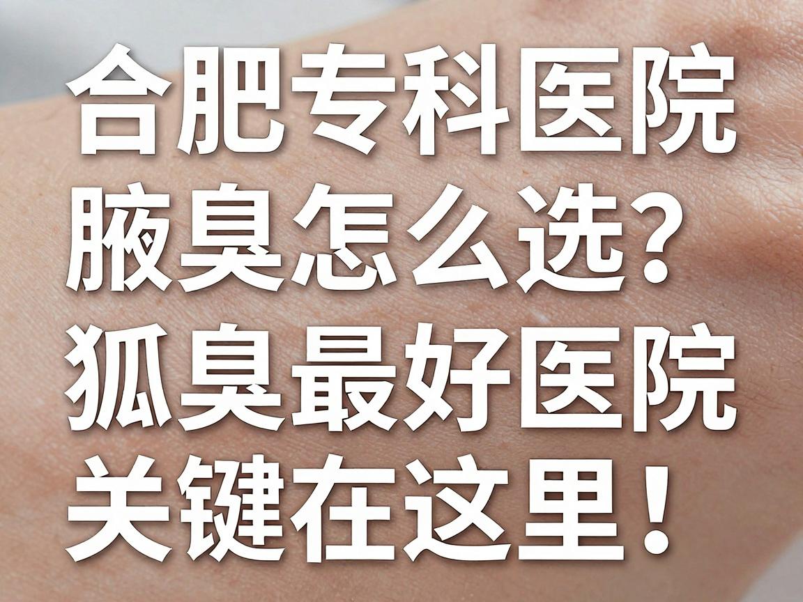 合肥腋臭专科医院怎么选？看狐臭最好医院，关键在这里！