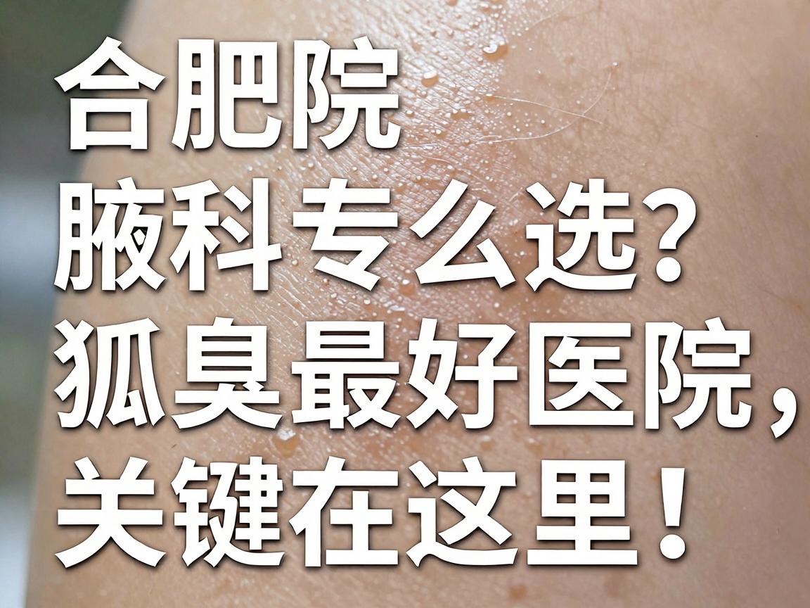 合肥腋臭专科医院怎么选？看狐臭最好医院，关键在这里！