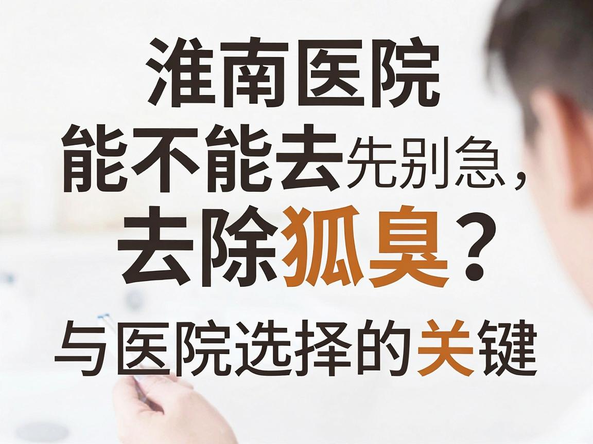 淮南医院能不能去除狐臭？先别急，腋臭根治与医院选择的关键两步走
