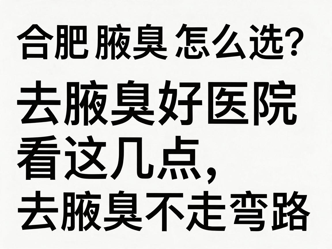 合肥腋臭医院怎么选？去腋臭好医院看这几点，去腋臭不走弯路