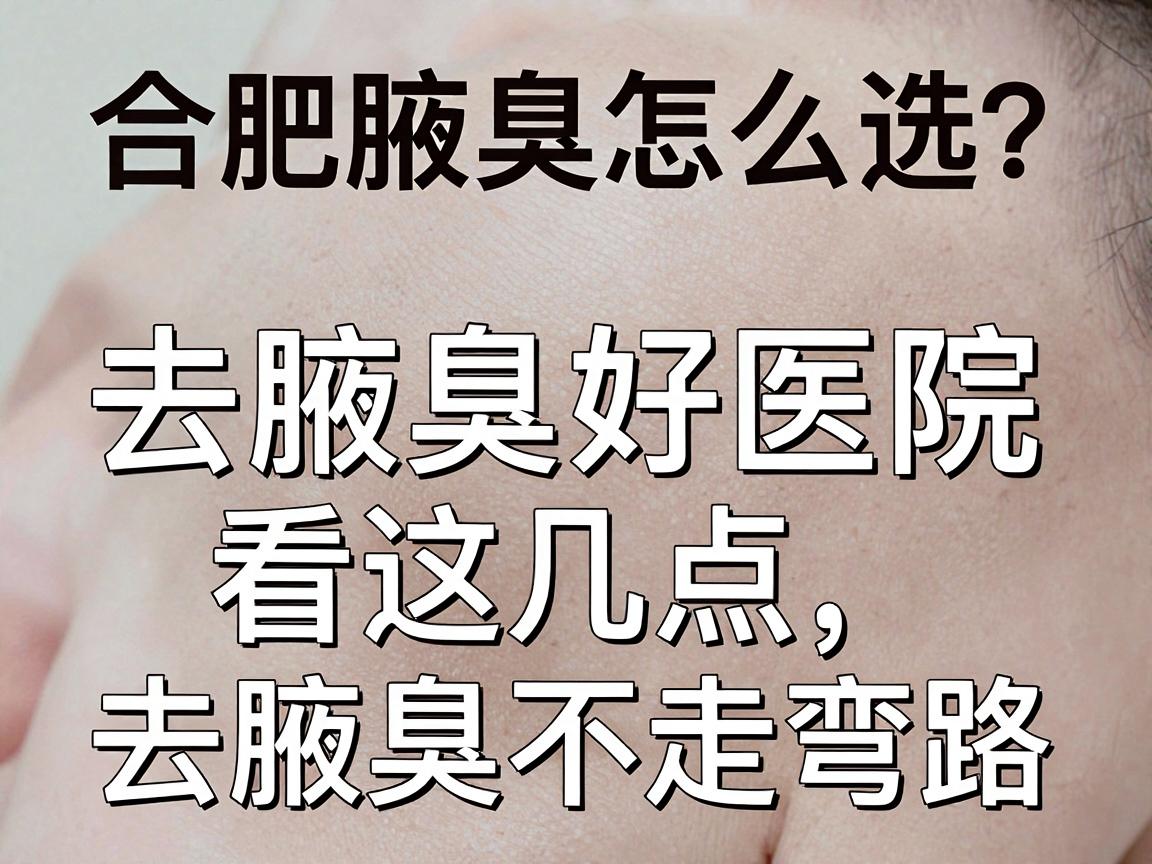 合肥腋臭医院怎么选？去腋臭好医院看这几点，去腋臭不走弯路