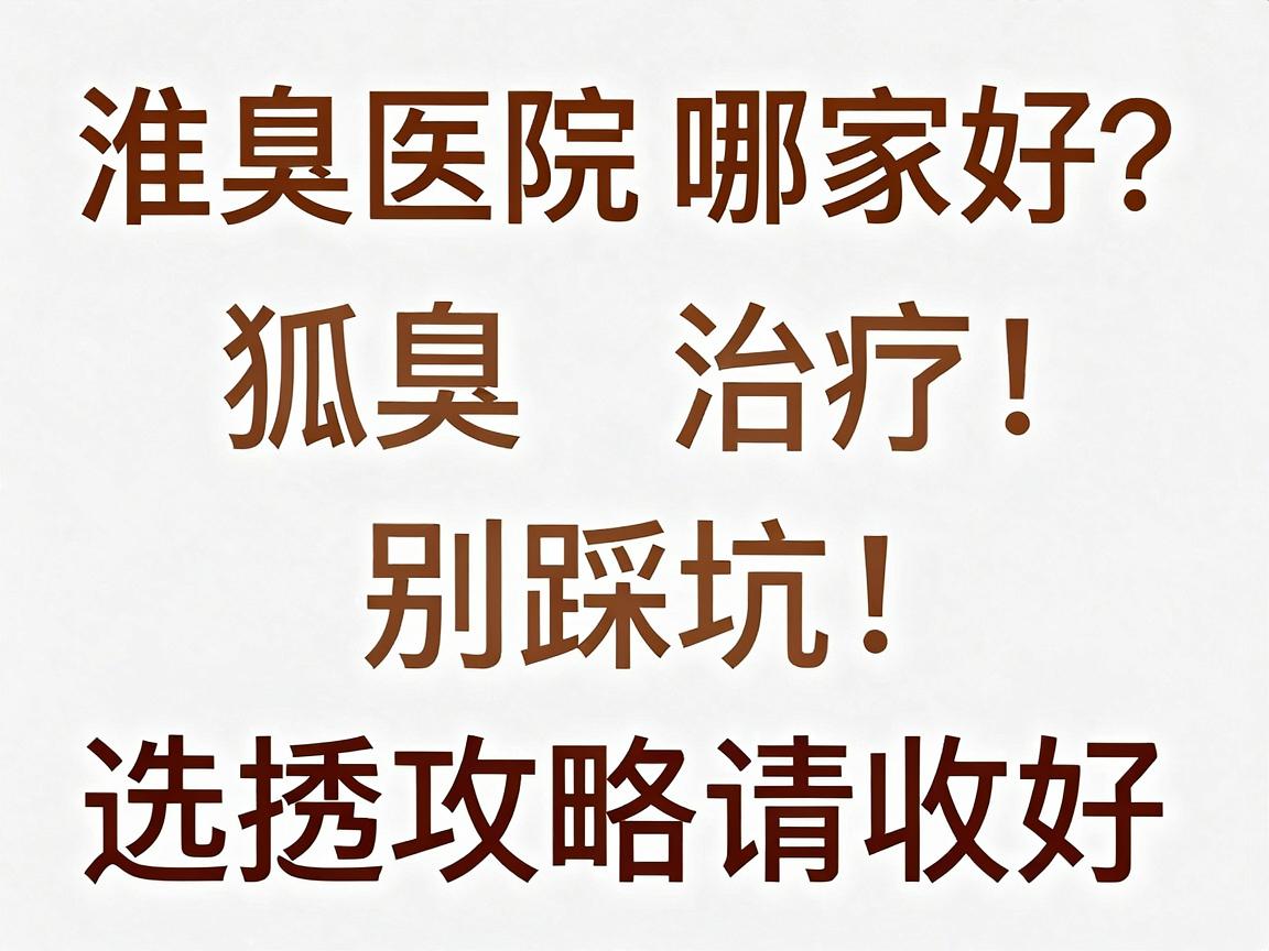 淮南狐臭医院哪家好?狐臭治疗别踩坑,这份淮南狐臭医院选择攻略请收好 淮南狐臭医院哪家好?狐臭治疗别踩坑,这份淮南狐臭医院选择攻略请收好