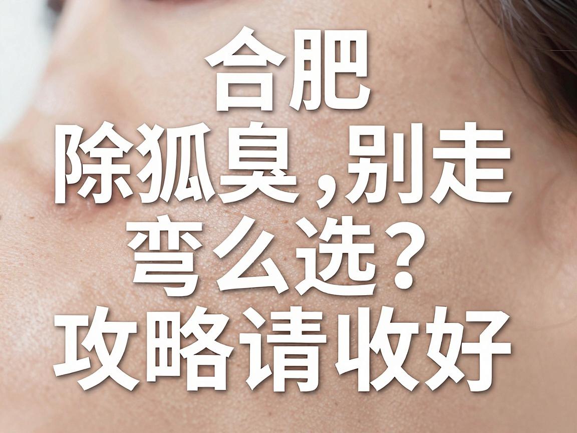 合肥除狐臭医院怎么选？除狐臭别走弯路，这份合肥除狐臭攻略请收好