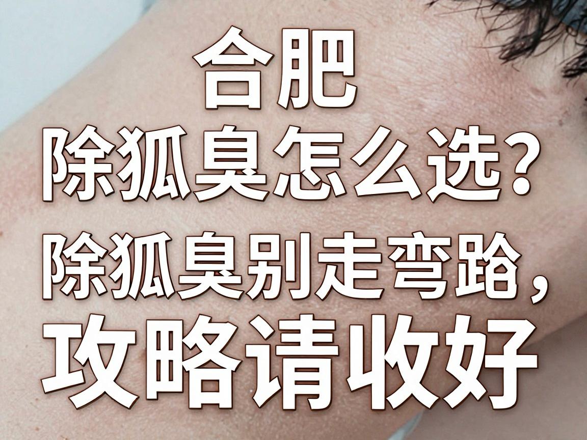 合肥除狐臭医院怎么选？除狐臭别走弯路，这份合肥除狐臭攻略请收好