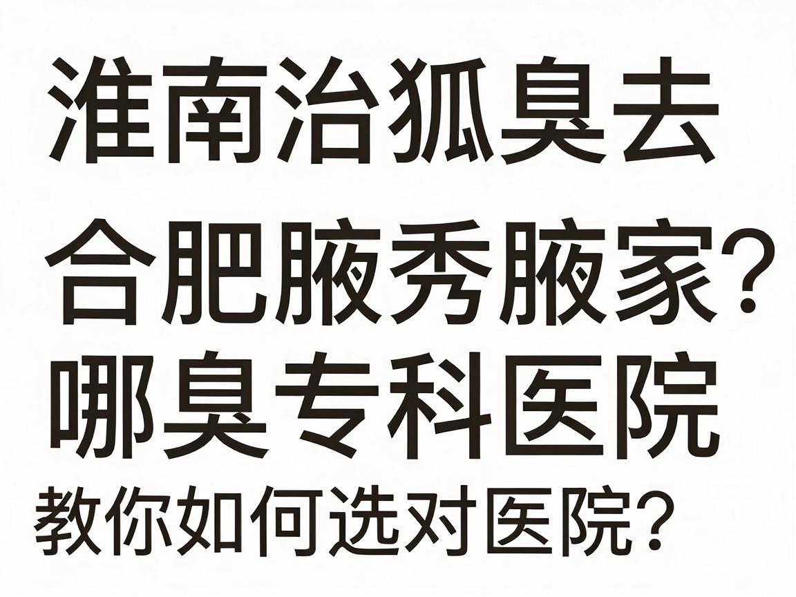 淮南治狐臭去哪家医院？合肥腋秀腋臭专科医院教你如何选对医院